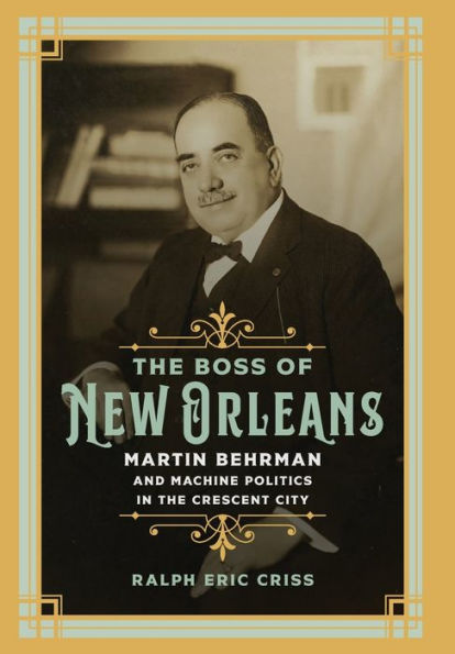 The Boss Of New Orleans: Martin Behrman And Machine Politics In The Crescent City