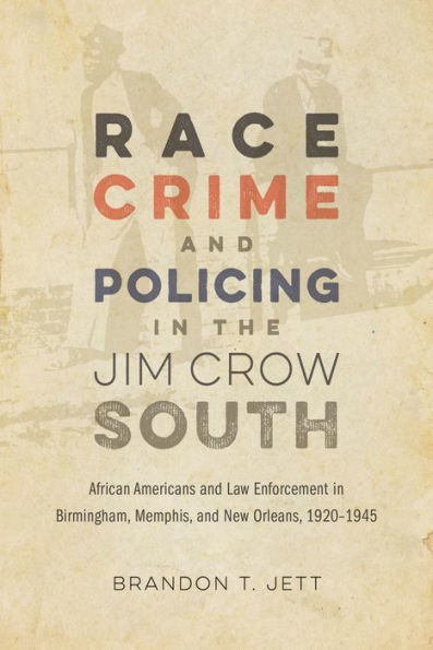 Race, Crime, And Policing In The Jim Crow South: African Americans And Law Enforcement In Birmingham, Memphis, And New Orleans, 1920–1945 (Making The Modern South)