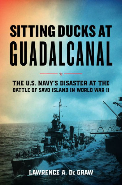 Sitting Ducks At Guadalcanal: The U.S. Navy?? Disaster At The Battle Of Savo Island In World War Ii