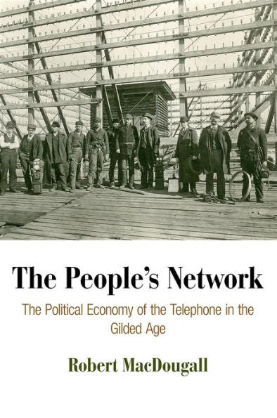The People'S Network: The Political Economy Of The Telephone In The Gilded Age (American Business, Politics, And Society)