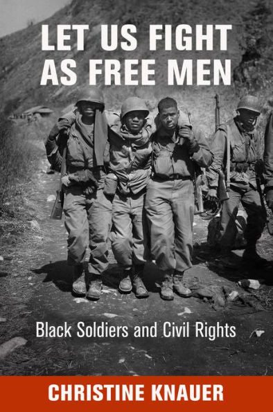 Let Us Fight As Free Men: Black Soldiers And Civil Rights (Politics And Culture In Modern America)