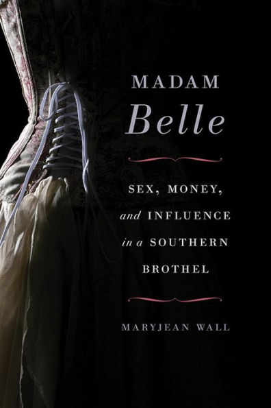 Madam Belle: Sex, Money, And Influence In A Southern Brothel (Topics In Kentucky History)