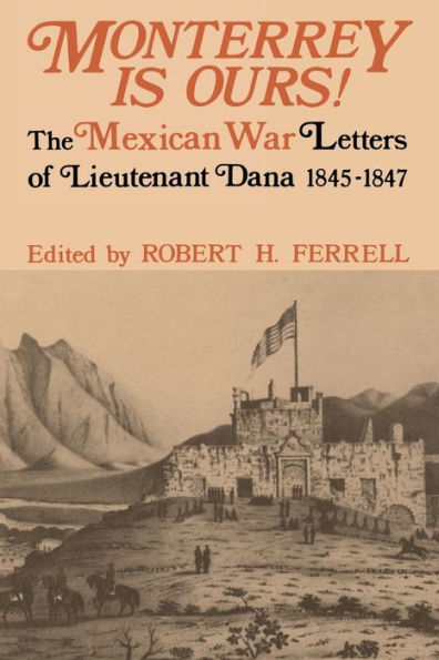 Monterrey Is Ours!: The Mexican War Letters Of Lieutenant Dana, 1845-1847