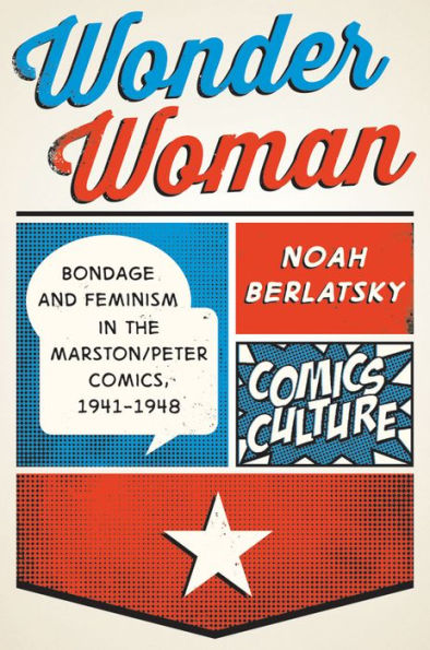 Wonder Woman: Bondage And Feminism In The Marston/Peter Comics, 1941-1948 (Comics Culture)