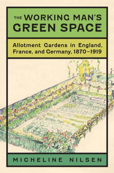 The Working Man'S Green Space: Allotment Gardens In England, France, And Germany, 1870-1919