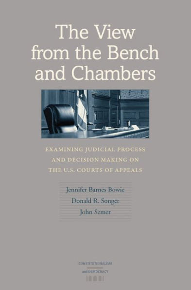 The View From The Bench And Chambers: Examining Judicial Process And Decision Making On The U.S. Courts Of Appeals (Constitutionalism And Democracy)