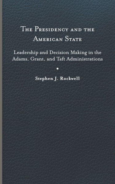 The Presidency And The American State: Leadership And Decision Making In The Adams, Grant, And Taft Administrations (Miller Center Studies On The Presidency)