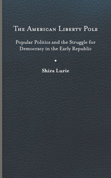 The American Liberty Pole: Popular Politics And The Struggle For Democracy In The Early Republic (The Revolutionary Age)