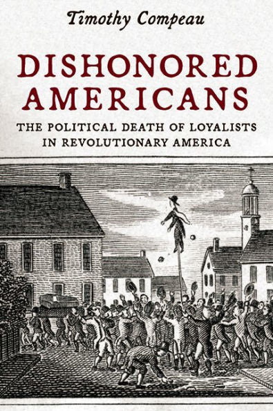 Dishonored Americans: The Political Death Of Loyalists In Revolutionary America (The Revolutionary Age)
