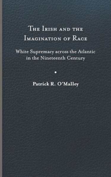 The Irish And The Imagination Of Race: White Supremacy Across The Atlantic In The Nineteenth Century