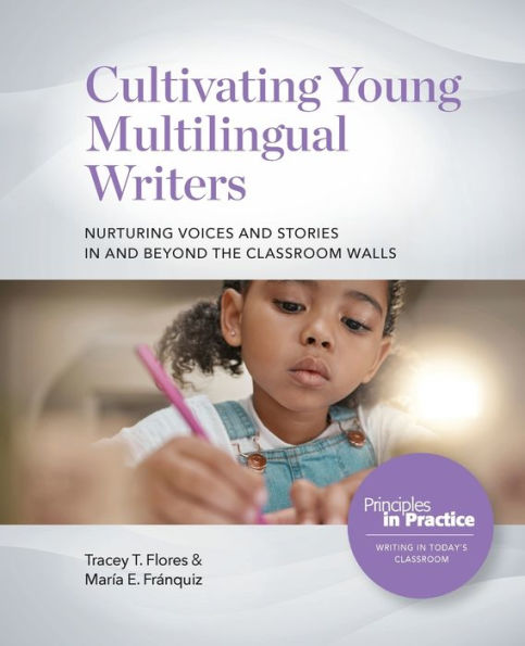 Cultivating Young Multilingual Writers: Nurturing Voices And Stories In And Beyond The Classroom Walls: Nurturing Voices And Stories In And Beyond The Classroom Walls (Principles In Practice)
