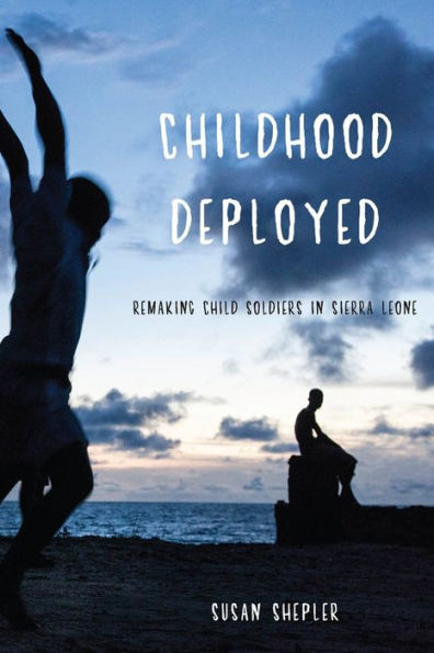Childhood Deployed: Remaking Child Soldiers In Sierra Leone