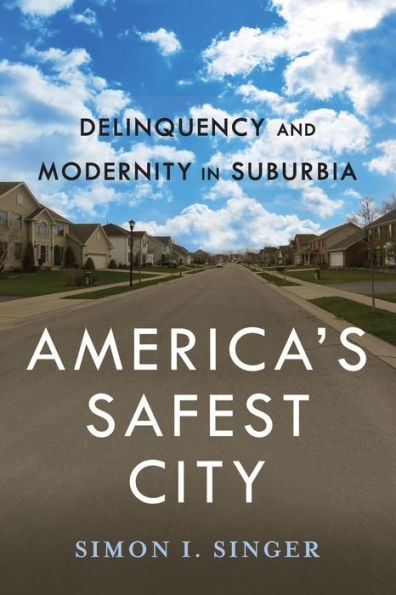 America’S Safest City: Delinquency And Modernity In Suburbia (New Perspectives In Crime, Deviance, And Law, 3)