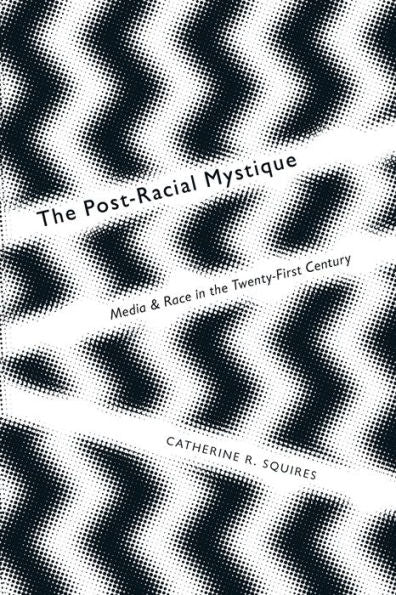 The Post-Racial Mystique: Media And Race In The Twenty-First Century (Critical Cultural Communication, 25)