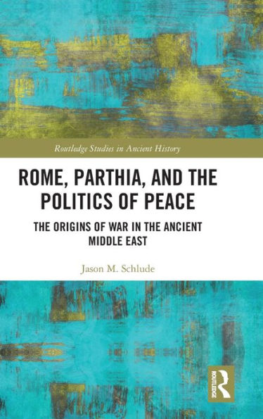 Rome, Parthia, And The Politics Of Peace: The Origins Of War In The Ancient Middle East (Routledge Studies In Ancient History)