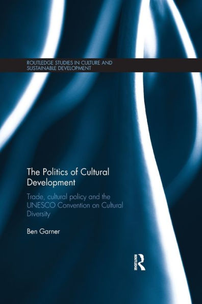 The Politics Of Cultural Development: Trade, Cultural Policy And The Unesco Convention On Cultural Diversity (Routledge Studies In Culture And Sustainable Development)