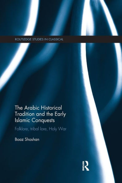 The Arabic Historical Tradition & The Early Islamic Conquests: Folklore, Tribal Lore, Holy War (Routledge Studies In Classical Islam)