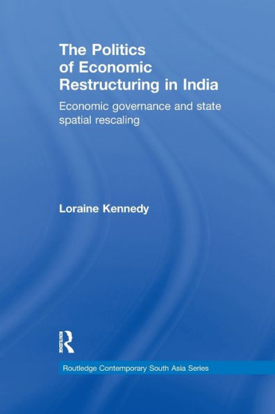 The Politics Of Economic Restructuring In India: Economic Governance And State Spatial Rescaling (Routledge Contemporary South Asia Series)