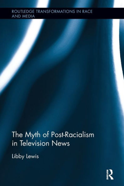 The Myth Of Post-Racialism In Television News (Routledge Transformations In Race And Media)