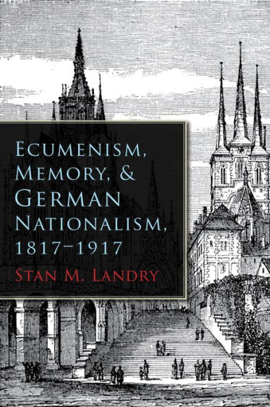 Ecumenism, Memory, And German Nationalism, 1817-1917 (Religion And Politics)