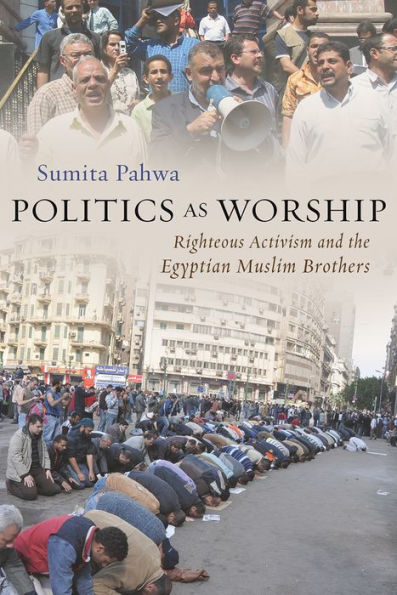 Politics As Worship: Righteous Activism And The Egyptian Muslim Brothers (Modern Intellectual And Political History Of The Middle East)