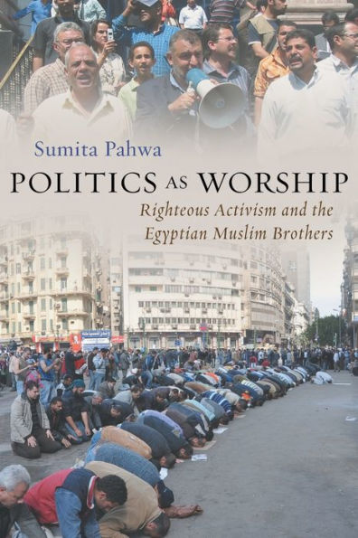 Politics As Worship: Righteous Activism And The Egyptian Muslim Brothers (Modern Intellectual And Political History Of The Middle East)