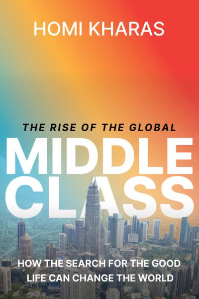 The Rise Of The Global Middle Class: How The Search For The Good Life Can Change The World