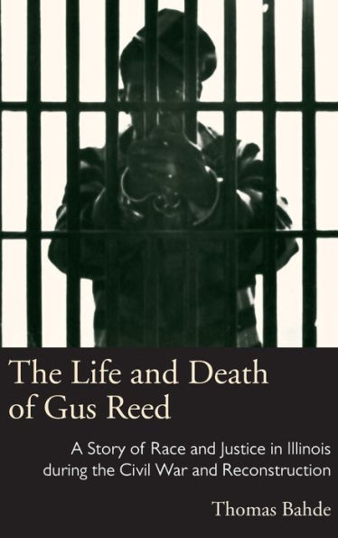 The Life And Death Of Gus Reed: A Story Of Race And Justice In Illinois During The Civil War And Reconstruction (Law Society & Politics In The Midwest)