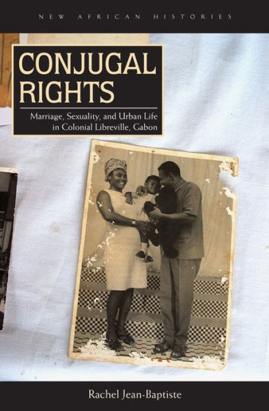 Conjugal Rights: Marriage, Sexuality, And Urban Life In Colonial Libreville, Gabon (New African Histories)