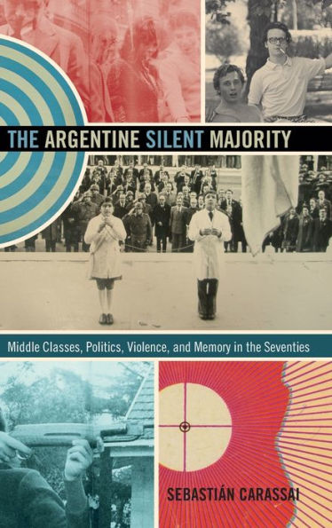 The Argentine Silent Majority: Middle Classes, Politics, Violence, And Memory In The Seventies