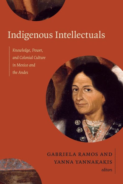 Indigenous Intellectuals: Knowledge, Power, And Colonial Culture In Mexico And The Andes