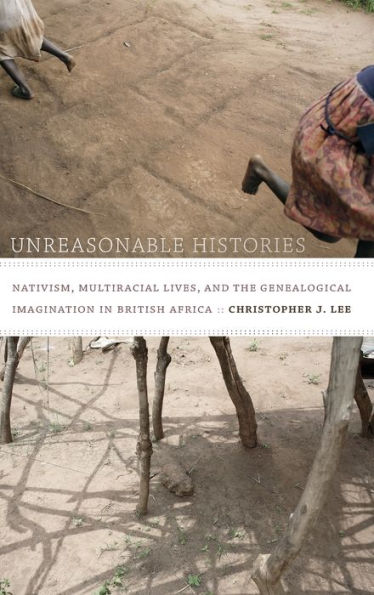 Unreasonable Histories: Nativism, Multiracial Lives, And The Genealogical Imagination In British Africa (Radical Perspectives)