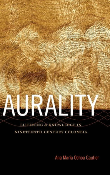 Aurality: Listening And Knowledge In Nineteenth-Century Colombia (Sign, Storage, Transmission)