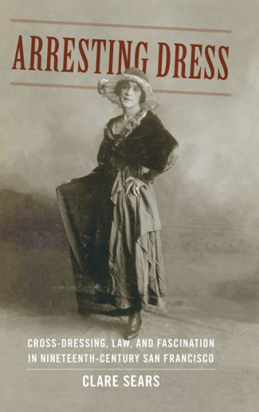 Arresting Dress: Cross-Dressing, Law, And Fascination In Nineteenth-Century San Francisco (Perverse Modernities: A Series Edited By Jack Halberstam And Lisa Lowe)