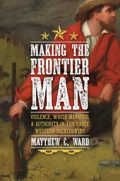 Making The Frontier Man: Violence, White Manhood, And Authority In The Early Western Backcountry