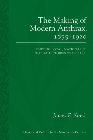 The Making Of Modern Anthrax, 1875-1920: Uniting Local, National And Global Histories Of Disease (Sci & Culture In The Nineteenth Century)