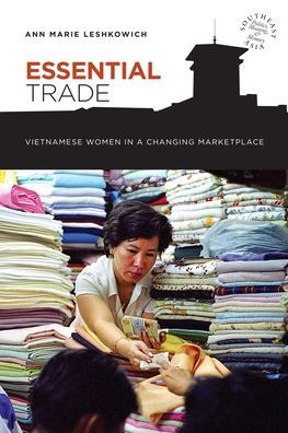 Essential Trade: Vietnamese Women In A Changing Marketplace (Southeast Asia: Politics, Meaning, And Memory, 5)