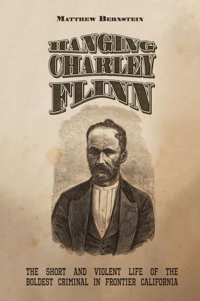 Hanging Charley Flinn: The Short And Violent Life Of The Boldest Criminal In Frontier California