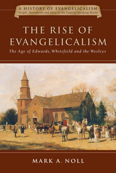 The Rise Of Evangelicalism: The Age Of Edwards, Whitefield And The Wesleys (Volume 1) (History Of Evangelicalism Series)