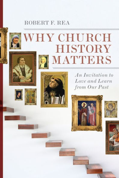 Why Church History Matters: An Invitation To Love And Learn From Our Past