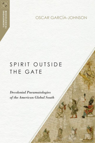 Spirit Outside The Gate: Decolonial Pneumatologies Of The American Global South (Missiological Engagements)