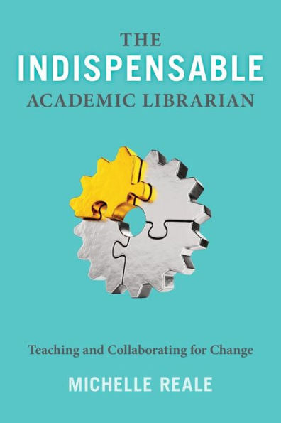 The Indispensable Academic Librarian: Teaching And Collaborating For Change