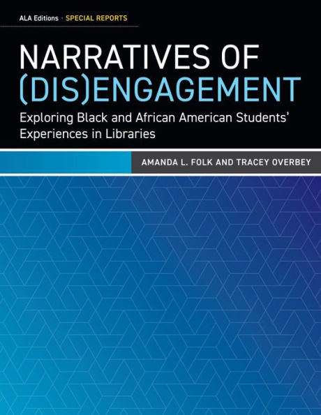Narratives Of (Dis)Engagement: Exploring Black And African American Students’ Experiences In Libraries (Ala Editions Special Reports)
