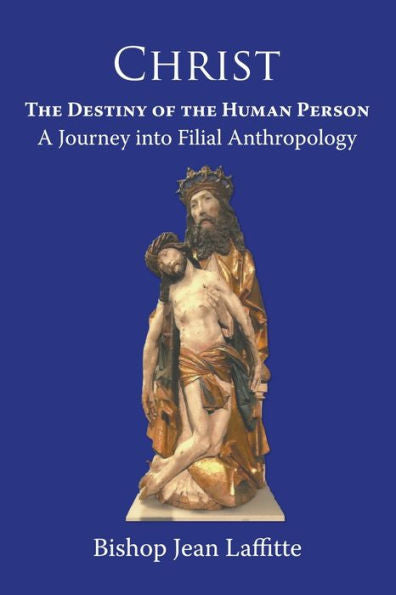 Christ, The Destiny Of The Human Person: A Journey Into Filial Anthropology : A Journey Into Filial Anthropology