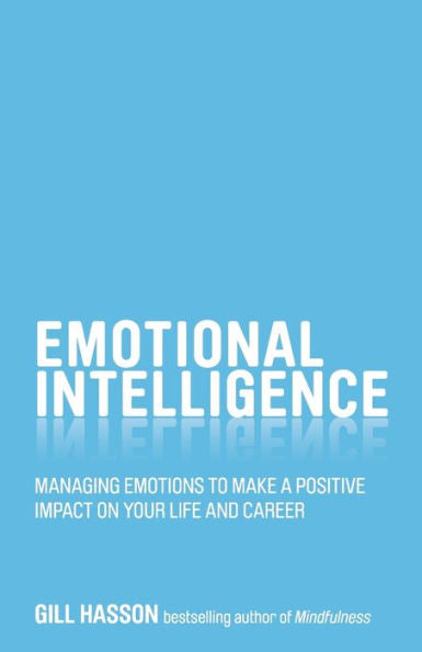 Emotional Intelligence: Managing Emotions To Make A Positive Impact On Your Life And Career
