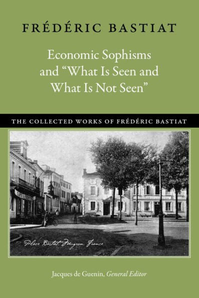 Economic Sophisms And ??hat Is Seen And What Is Not Seen??(The Collected Works Of Fr?d?ric Bastiat, 3)