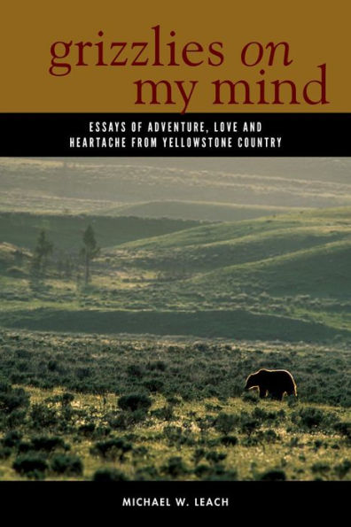 Grizzlies On My Mind: Essays Of Adventure, Love, And Heartache From Yellowstone Country