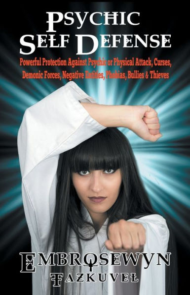 Psychic Self Defense: Powerful Protection Against Psychic Or Physical Attack, Curses, Demonic Forces, Negative Entities, Phobias, Bullies & Thieves