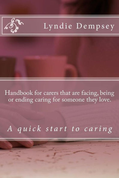 Handbook For Carers That Are Facing, Being Or Ending Caring For Someone They Love.: Updated Version (1)