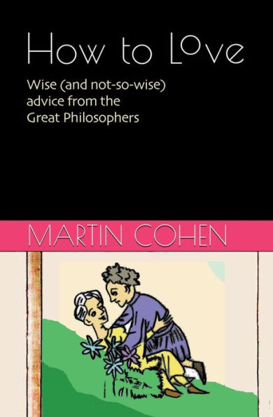 How To Love: Wise (And Not So Wise) Advice From The Great Philosophers (How To Live Minibooks)